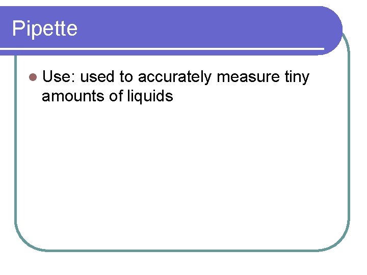 Pipette l Use: used to accurately measure tiny amounts of liquids 