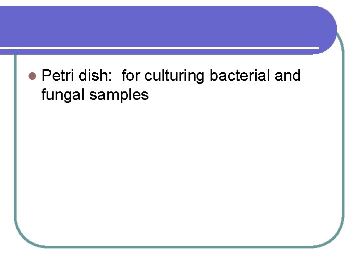 l Petri dish: for culturing bacterial and fungal samples 