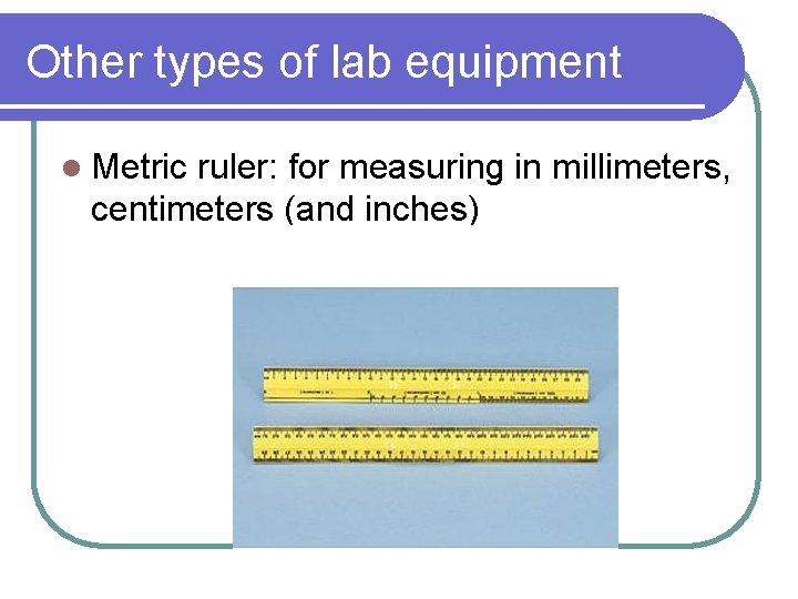 Other types of lab equipment l Metric ruler: for measuring in millimeters, centimeters (and