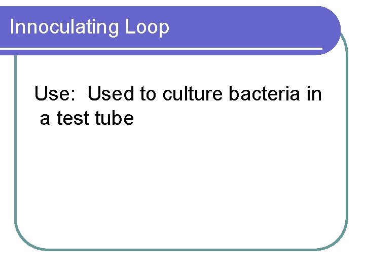 Innoculating Loop Use: Used to culture bacteria in a test tube 