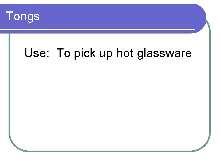 Tongs Use: To pick up hot glassware 