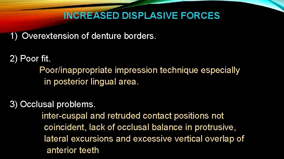 INCREASED DISPLASIVE FORCES 1) Overextension of denture borders. 2) Poor fit. Poor/inappropriate impression technique