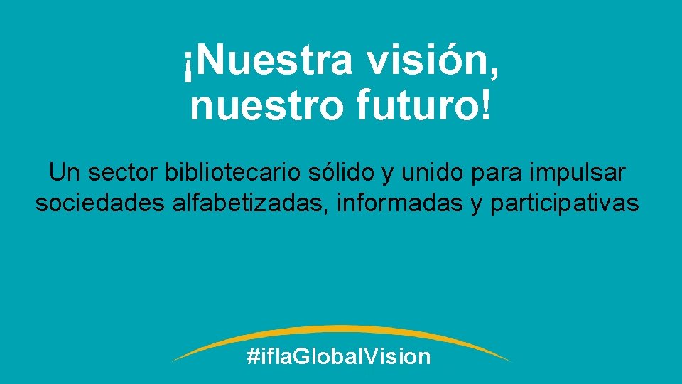 ¡Nuestra visión, nuestro futuro! Un sector bibliotecario sólido y unido para impulsar sociedades alfabetizadas,