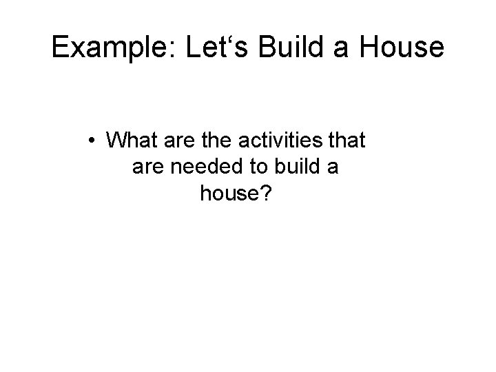 Example: Let‘s Build a House • What are the activities that are needed to