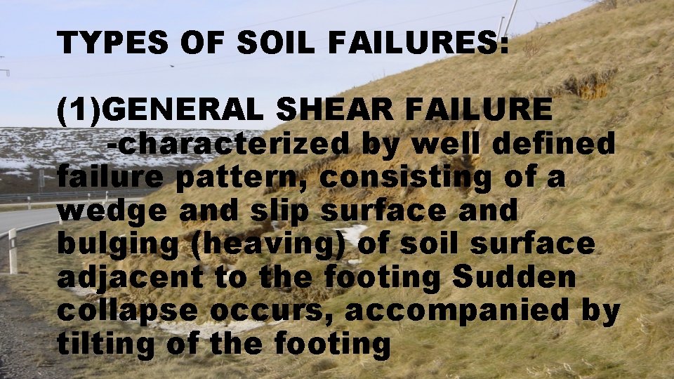 TYPES OF SOIL FAILURES: (1)GENERAL SHEAR FAILURE -characterized by well defined failure pattern, consisting