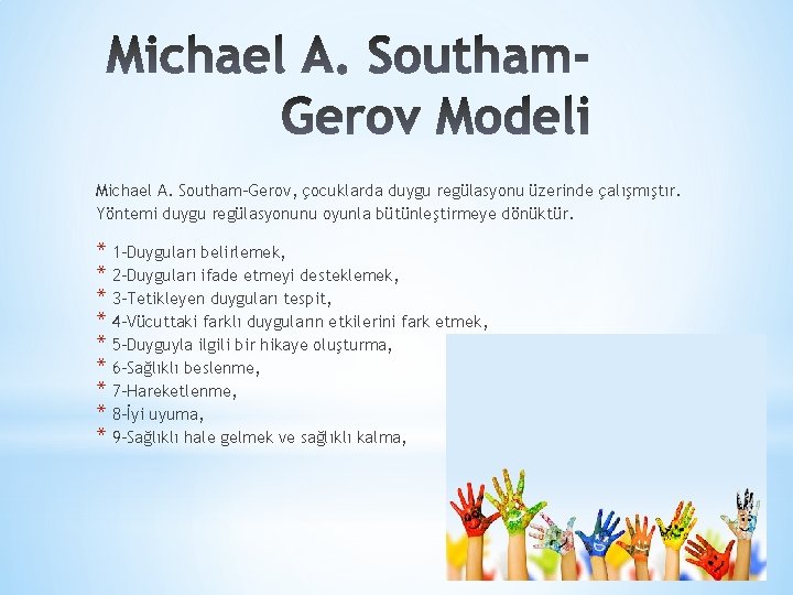 Michael A. Southam-Gerov, çocuklarda duygu regülasyonu üzerinde çalışmıştır. Yöntemi duygu regülasyonunu oyunla bütünleştirmeye dönüktür.