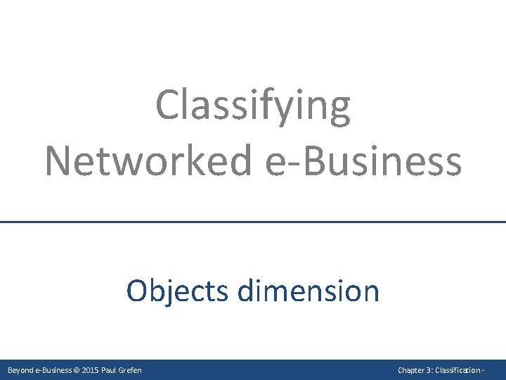 Classifying Networked e-Business Objects dimension Beyond e-Business © 2015 Paul Grefen Chapter 3: Classification