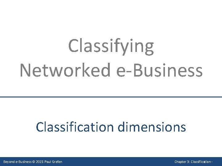 Classifying Networked e-Business Classification dimensions Beyond e-Business © 2015 Paul Grefen Chapter 3: Classification