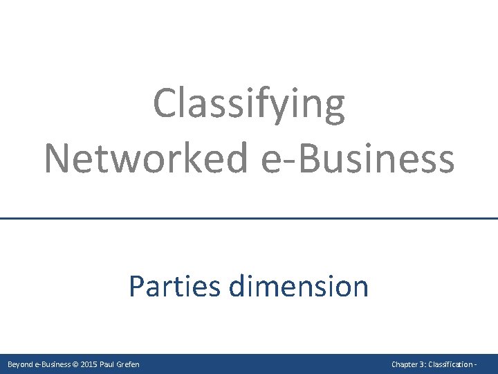 Classifying Networked e-Business Parties dimension Beyond e-Business © 2015 Paul Grefen Chapter 3: Classification