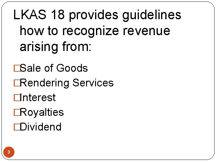 LKAS 18 provides guidelines how to recognize revenue arising from: �Sale of Goods �Rendering