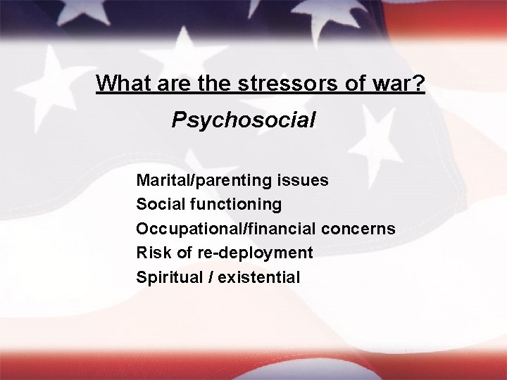 What are the stressors of war? Psychosocial Marital/parenting issues Social functioning Occupational/financial concerns Risk