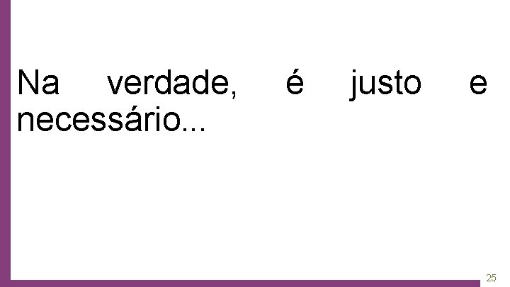 Na verdade, necessário. . . é justo e 25 