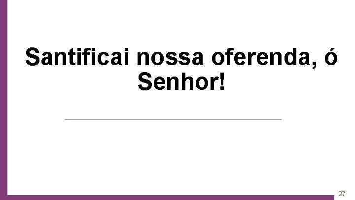 Santificai nossa oferenda, ó Senhor! 27 