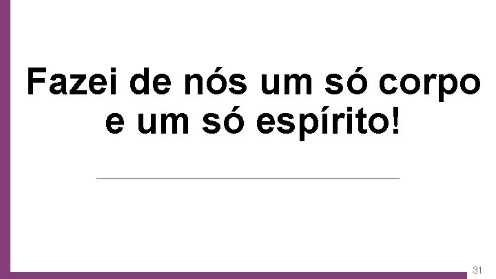 Fazei de nós um só corpo e um só espírito! 31 