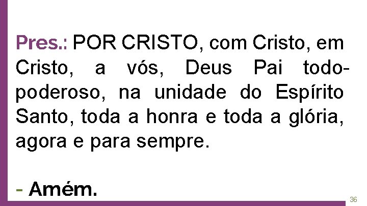 Pres. : POR CRISTO, com Cristo, em Cristo, a vós, Deus Pai todopoderoso, na