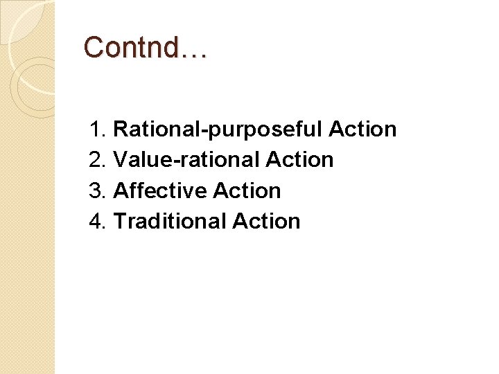 Contnd… 1. Rational-purposeful Action 2. Value-rational Action 3. Affective Action 4. Traditional Action 