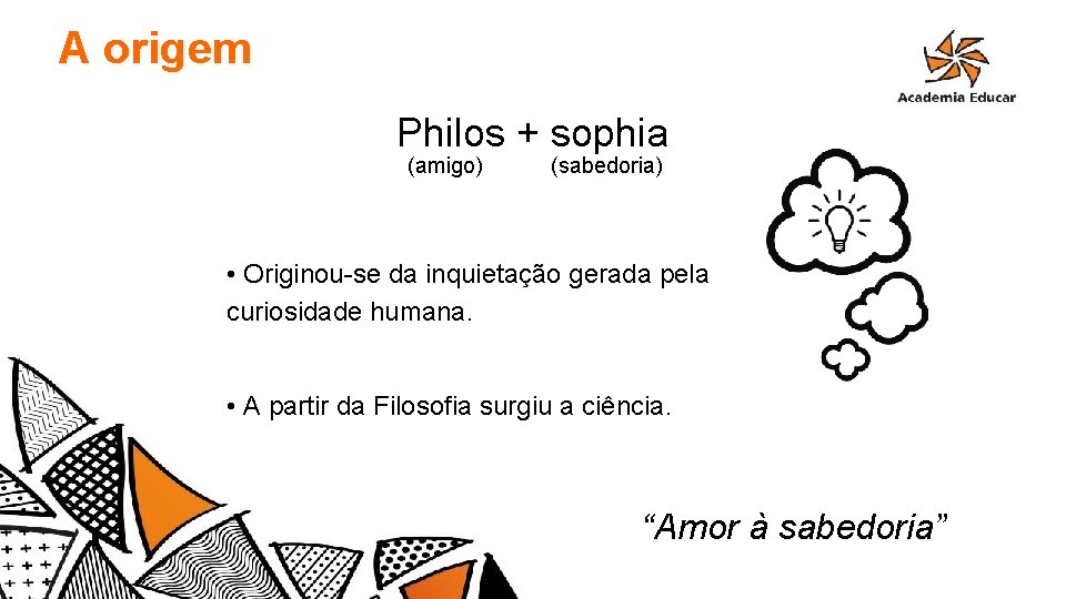 A origem Philos + sophia (amigo) (sabedoria) • Originou-se da inquietação gerada pela curiosidade