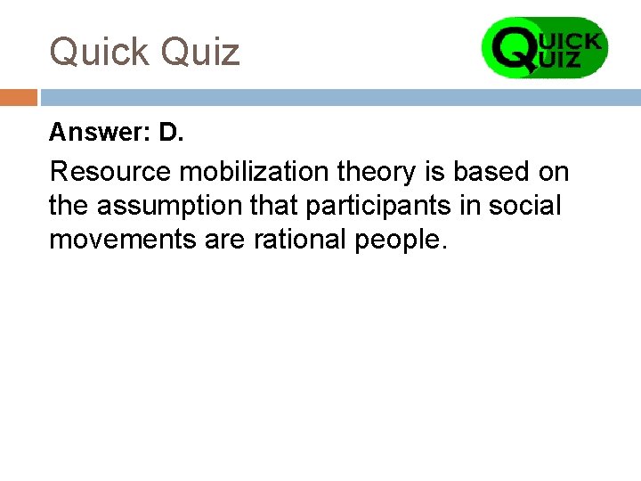 Quick Quiz Answer: D. Resource mobilization theory is based on the assumption that participants
