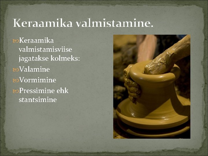 Keraamika valmistamine. Keraamika valmistamisviise jagatakse kolmeks: Valamine Vormimine Pressimine ehk stantsimine 