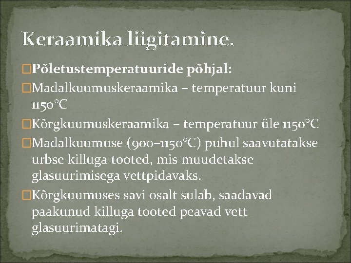 Keraamika liigitamine. �Põletustemperatuuride põhjal: �Madalkuumuskeraamika – temperatuur kuni 1150°C �Kõrgkuumuskeraamika – temperatuur üle 1150°C