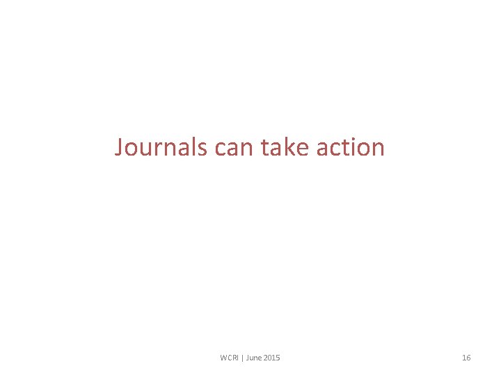 Journals can take action WCRI | June 2015 16 