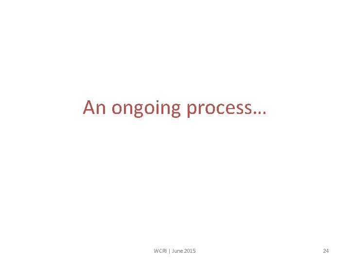 An ongoing process… WCRI | June 2015 24 