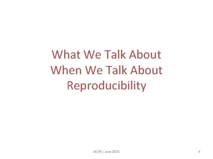 What We Talk About When We Talk About Reproducibility WCRI | June 2015 4