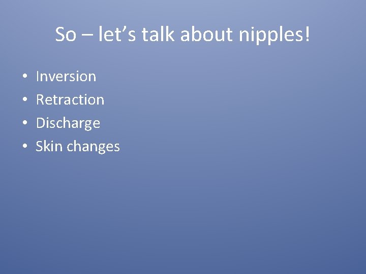 So – let’s talk about nipples! • • Inversion Retraction Discharge Skin changes 