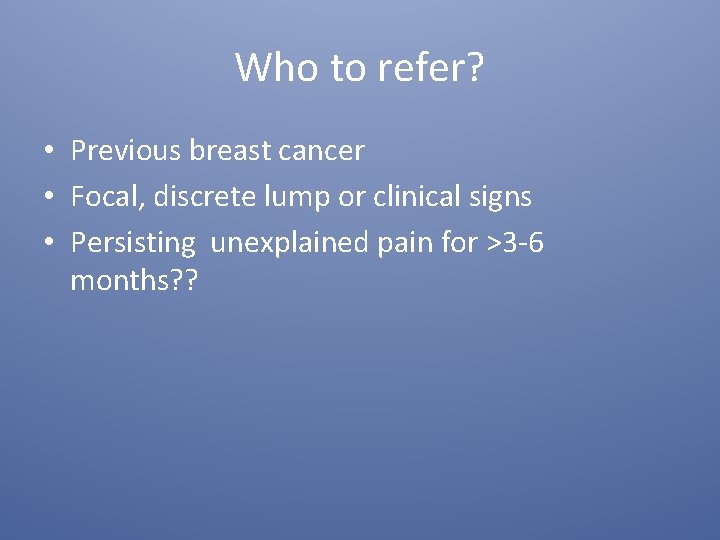 Who to refer? • Previous breast cancer • Focal, discrete lump or clinical signs