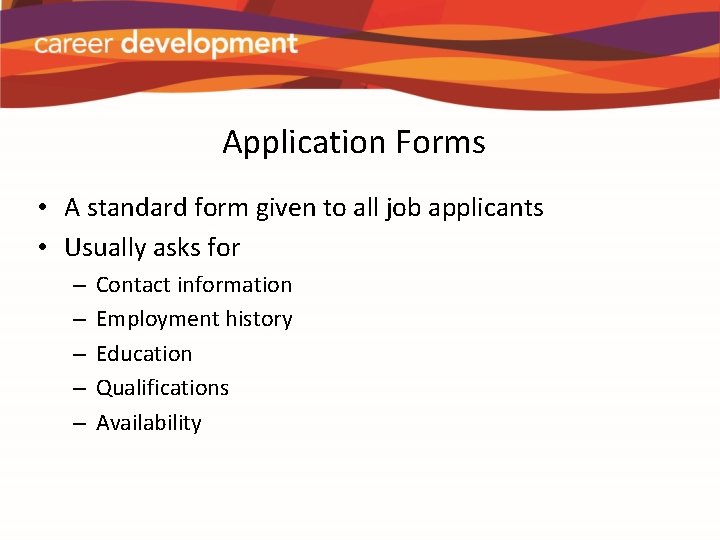 Application Forms • A standard form given to all job applicants • Usually asks