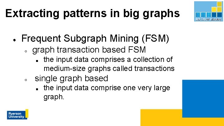 Extracting patterns in big graphs ● Frequent Subgraph Mining (FSM) ○ graph transaction based