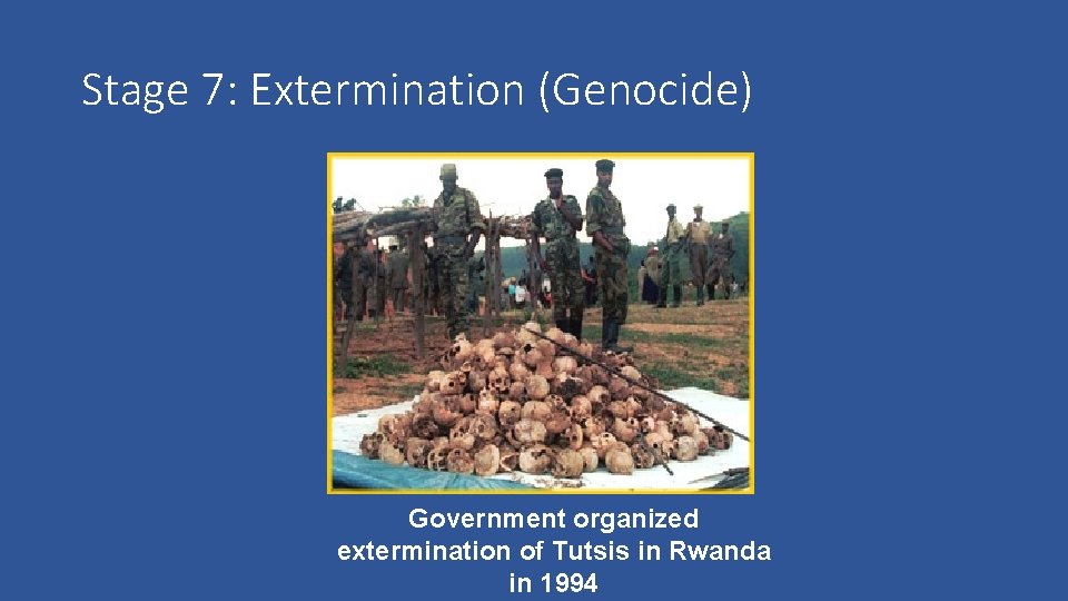 Stage 7: Extermination (Genocide) Government organized extermination of Tutsis in Rwanda in 1994 