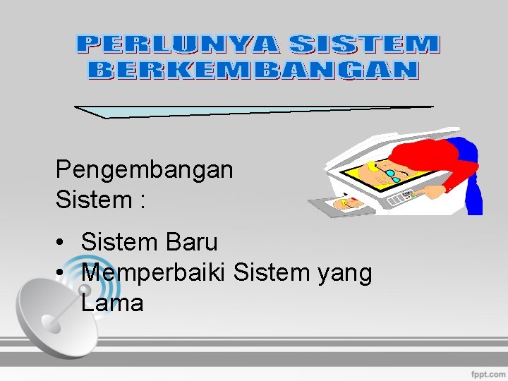 Pengembangan Sistem : • Sistem Baru • Memperbaiki Sistem yang Lama 