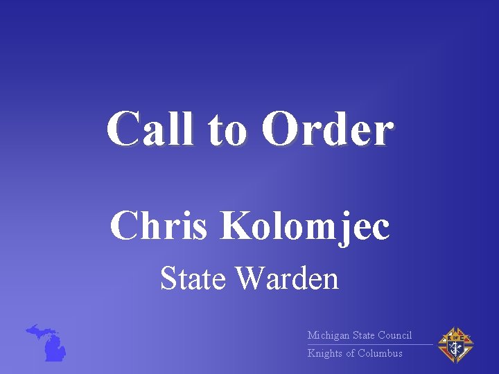 Call to Order Chris Kolomjec State Warden Michigan State Council Knights of Columbus 