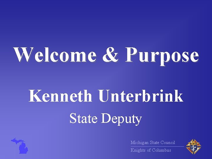 Welcome & Purpose Kenneth Unterbrink State Deputy Michigan State Council Knights of Columbus 