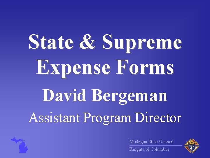 State & Supreme Expense Forms David Bergeman Assistant Program Director Michigan State Council Knights