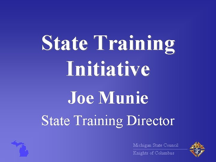 State Training Initiative Joe Munie State Training Director Michigan State Council Knights of Columbus