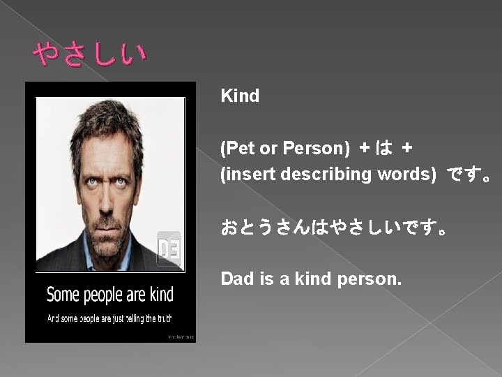 やさしい Kind (Pet or Person) + は + (insert describing words) です。 おとうさんはやさしいです。 Dad