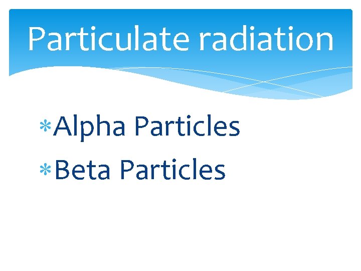 Particulate radiation Alpha Particles Beta Particles 