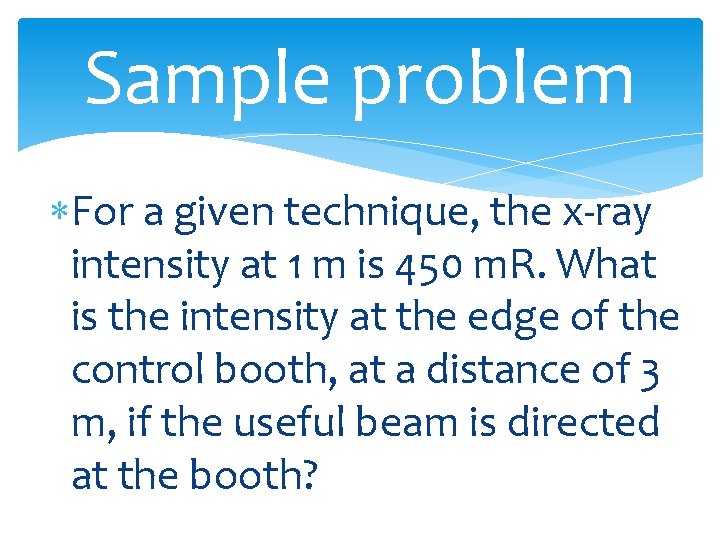Sample problem For a given technique, the x-ray intensity at 1 m is 450
