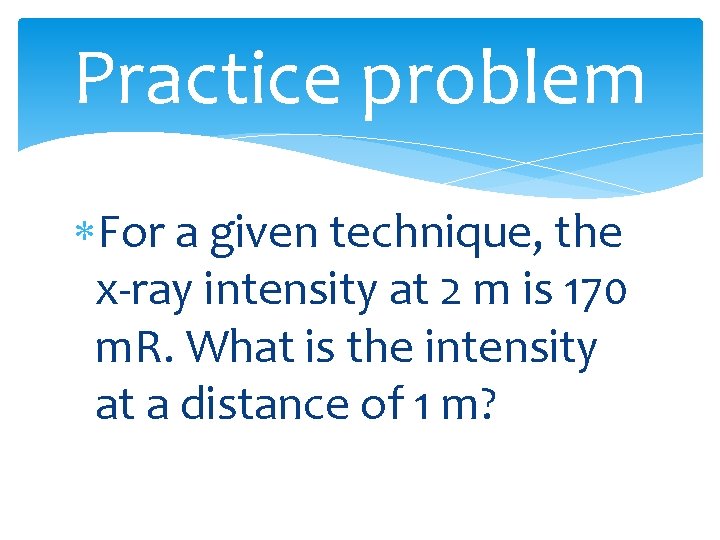 Practice problem For a given technique, the x-ray intensity at 2 m is 170
