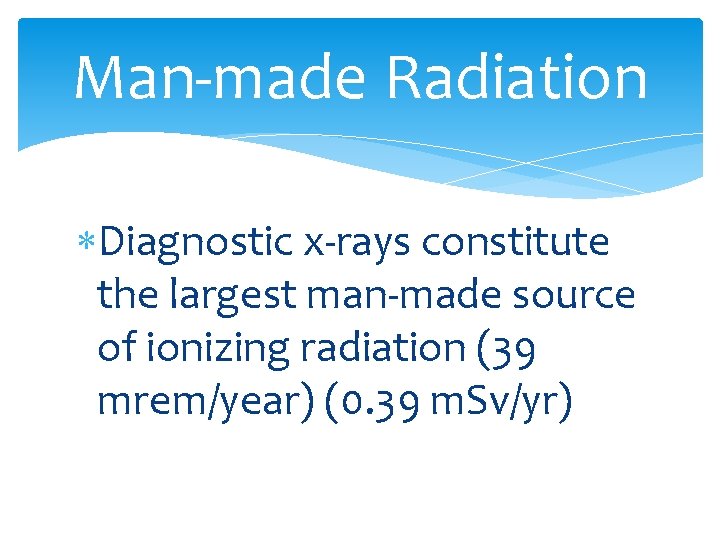 Man-made Radiation Diagnostic x-rays constitute the largest man-made source of ionizing radiation (39 mrem/year)