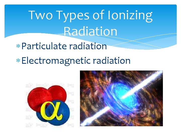 Two Types of Ionizing Radiation Particulate radiation Electromagnetic radiation 