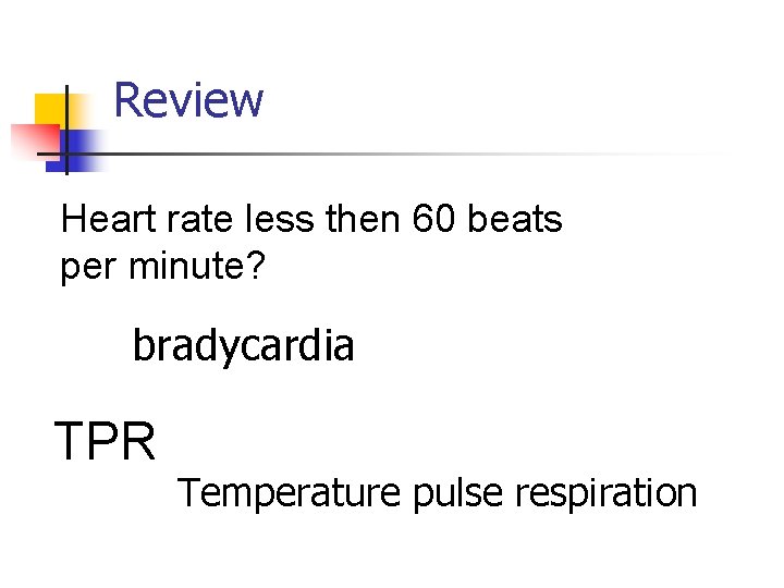 Review Heart rate less then 60 beats per minute? bradycardia TPR Temperature pulse respiration