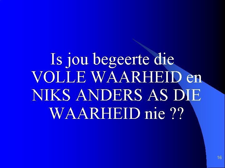 Is jou begeerte die VOLLE WAARHEID en NIKS ANDERS AS DIE WAARHEID nie ?