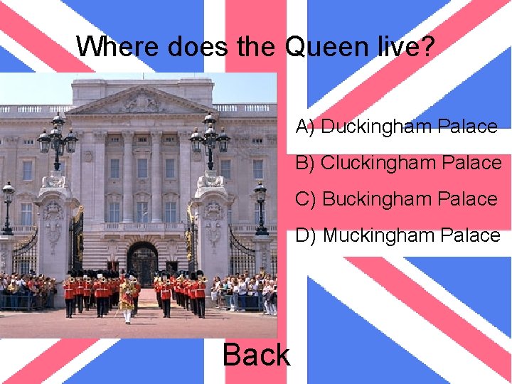Where does the Queen live? A) Duckingham Palace B) Cluckingham Palace C) Buckingham Palace