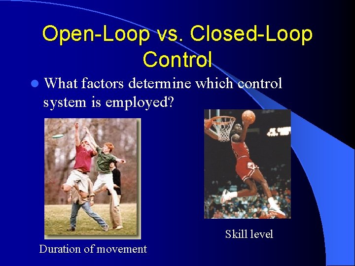 Open-Loop vs. Closed-Loop Control l What factors determine which control system is employed? Skill