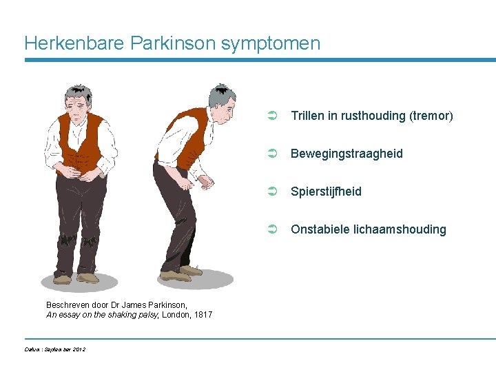 Herkenbare Parkinson symptomen Ü Trillen in rusthouding (tremor) Ü Bewegingstraagheid Ü Spierstijfheid Ü Onstabiele