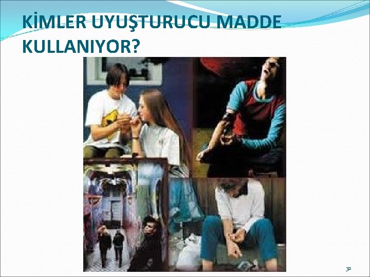 KİMLER UYUŞTURUCU MADDE KULLANIYOR? 32 