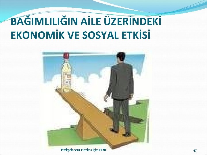 BAĞIMLILIĞIN AİLE ÜZERİNDEKİ EKONOMİK VE SOSYAL ETKİSİ Turkpdr. com Herkes İçin PDR 47 